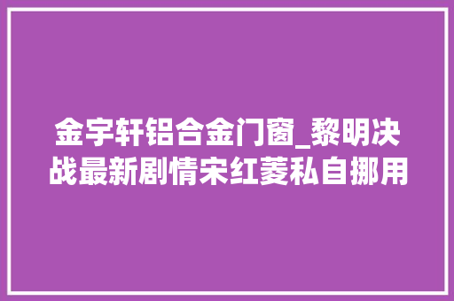 金宇轩铝合金门窗_黎明决战最新剧情宋红菱私自挪用金条金宇轩创造女儿金玲