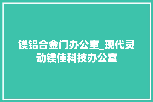 镁铝合金门办公室_现代灵动镁佳科技办公室