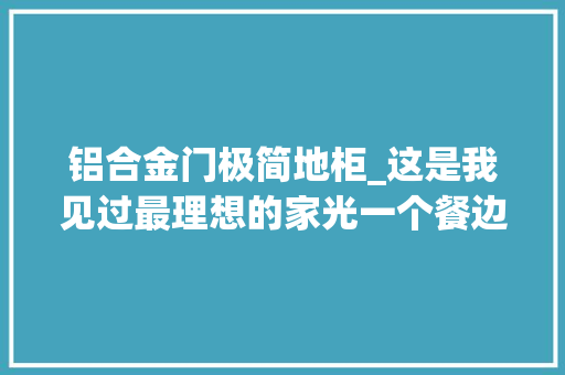 铝合金门极简地柜_这是我见过最理想的家光一个餐边柜就让无数人效仿太美观实用