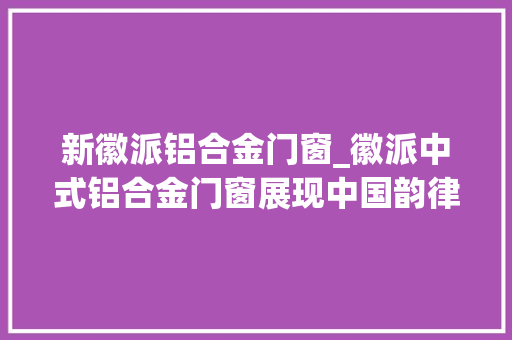 新徽派铝合金门窗_徽派中式铝合金门窗展现中国韵律之美