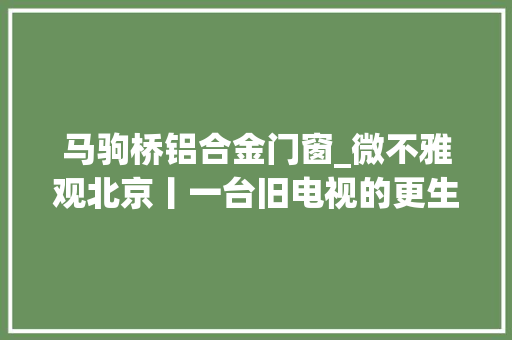 马驹桥铝合金门窗_微不雅观北京丨一台旧电视的更生