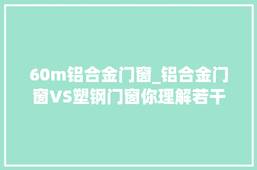 60m铝合金门窗_铝合金门窗VS塑钢门窗你理解若干