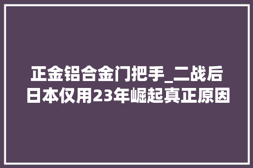 正金铝合金门把手_二战后日本仅用23年崛起真正原因让日本脸红