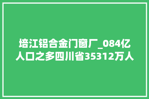 培江铝合金门窗厂_084亿人口之多四川省35312万人口之多遂宁市成渝经济圈