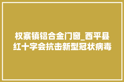 权寨镇铝合金门窗_西平县红十字会抗击新型冠状病毒感染的肺炎疫情捐款捐物情况截至2月14日