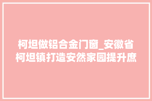 柯坦做铝合金门窗_安徽省柯坦镇打造安然家园提升庶平易近幸福指数