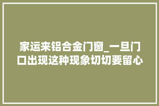 家运来铝合金门窗_一旦门口出现这种现象切切要留心这是要发大年夜财的征兆
