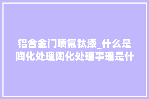 铝合金门喷氟钛漆_什么是陶化处理陶化处理事理是什么