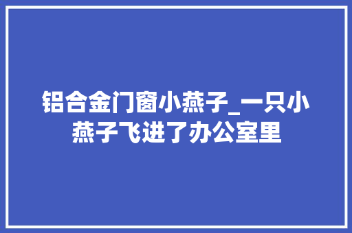 铝合金门窗小燕子_一只小燕子飞进了办公室里