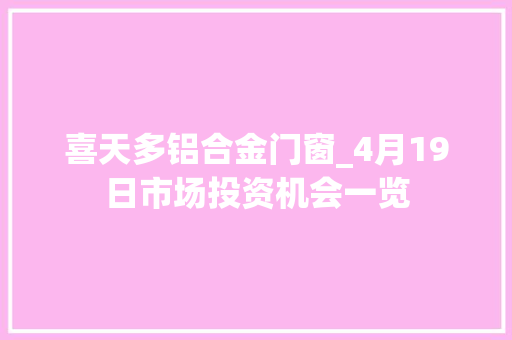 喜天多铝合金门窗_4月19日市场投资机会一览