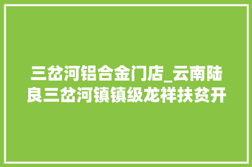 三岔河铝合金门店_云南陆良三岔河镇镇级龙祥扶贫开拓公司转型进级成效显著