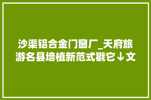 沙渠铝合金门窗厂_天府旅游名县培植新范式戳它↓文旅大年夜邑