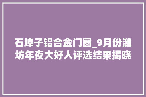 石埠子铝合金门窗_9月份潍坊年夜大好人评选结果揭晓五人获评年夜大好人之星