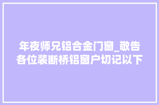 年夜师兄铝合金门窗_敬告各位装断桥铝窗户切记以下这7句选购口诀安装不踩坑