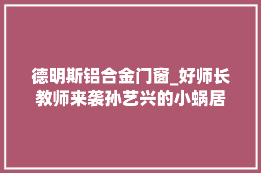 德明斯铝合金门窗_好师长教师来袭孙艺兴的小蜗居