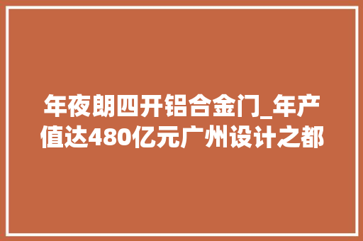 年夜朗四开铝合金门_年产值达480亿元广州设计之都已迎来过百家优质企业入驻