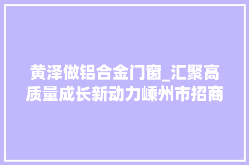 黄泽做铝合金门窗_汇聚高质量成长新动力嵊州市招商选资工作综述
