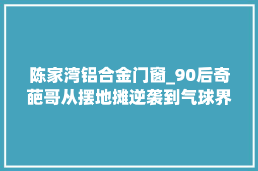 陈家湾铝合金门窗_90后奇葩哥从摆地摊逆袭到气球界马云