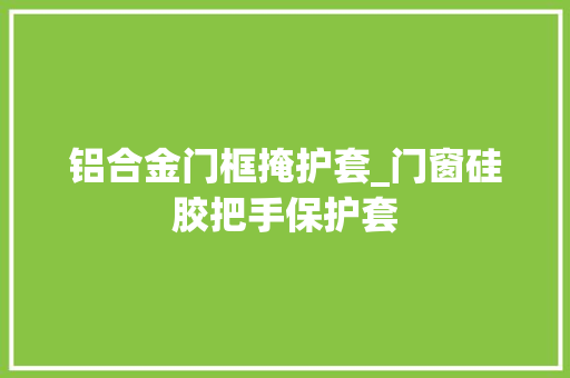 铝合金门框掩护套_门窗硅胶把手保护套