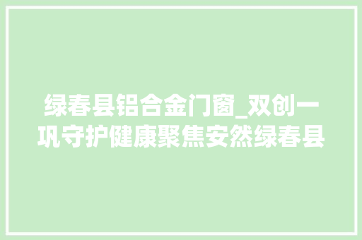 绿春县铝合金门窗_双创一巩守护健康聚焦安然绿春县持续强化食物安然整治行动