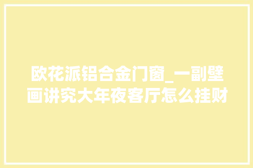 欧花派铝合金门窗_一副壁画讲究大年夜客厅怎么挂财神才会总光顾