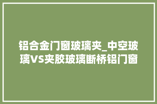 铝合金门窗玻璃夹_中空玻璃VS夹胶玻璃断桥铝门窗选哪个隔音机能更好