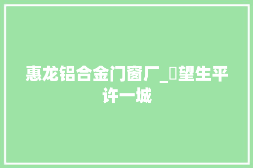 惠龙铝合金门窗厂_瞭望生平许一城