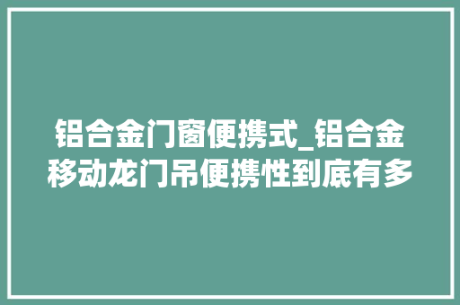 铝合金门窗便携式_铝合金移动龙门吊便携性到底有多强一文带你周全理解
