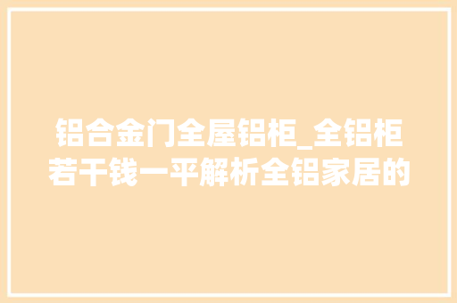 铝合金门全屋铝柜_全铝柜若干钱一平解析全铝家居的性价比与优势