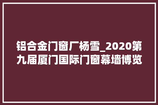 铝合金门窗厂杨雪_2020第九届厦门国际门窗幕墙博览会华东最大年夜门窗展