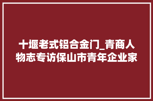 十堰老式铝合金门_青商人物志专访保山市青年企业家商会会员叶飞