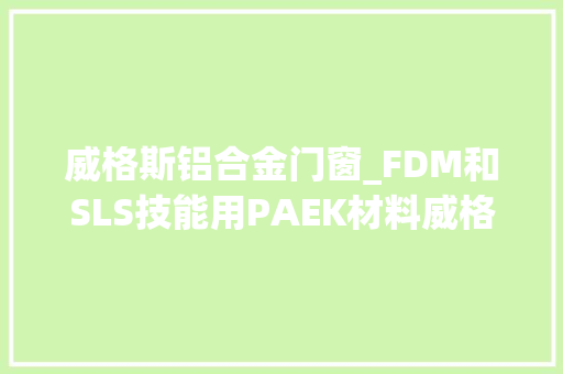 威格斯铝合金门窗_FDM和SLS技能用PAEK材料威格斯是负责的