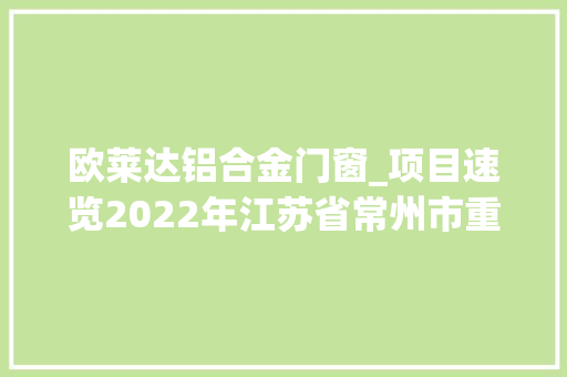 欧莱达铝合金门窗_项目速览2022年江苏省常州市重点项目清单最新汇总