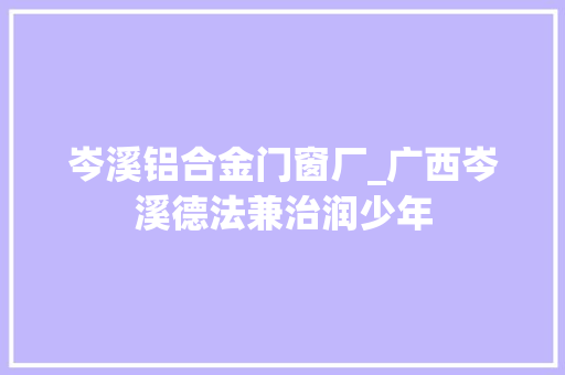 岑溪铝合金门窗厂_广西岑溪德法兼治润少年