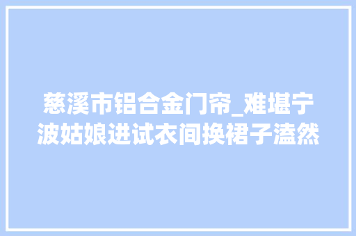 慈溪市铝合金门帘_难堪宁波姑娘进试衣间换裙子溘然门帘被一须眉掀开