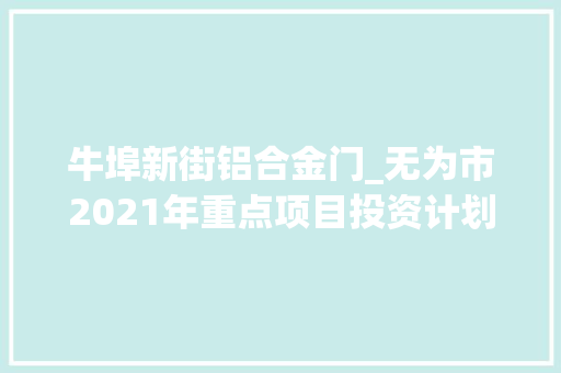 牛埠新街铝合金门_无为市2021年重点项目投资计划名单