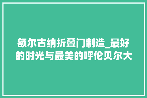 额尔古纳折叠门制造_最好的时光与最美的呼伦贝尔大年夜草原相遇
