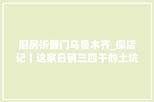 厨房折叠门乌鲁木齐_探店记丨这家日销三四千的土坑烤包子火出疆