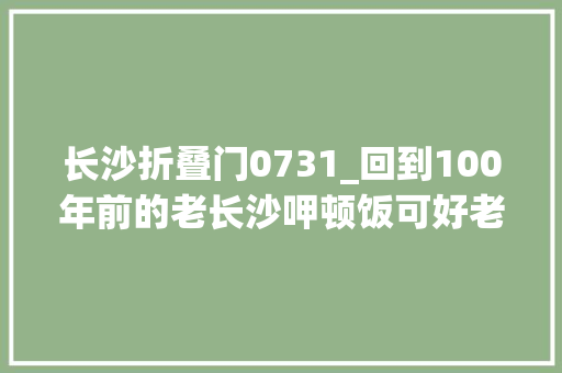 长沙折叠门0731_回到100年前的老长沙呷顿饭可好老街鱼嘴巴新店开业5折起