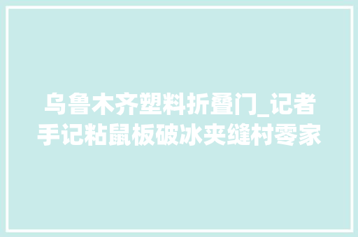 乌鲁木齐塑料折叠门_记者手记粘鼠板破冰夹缝村零家当
