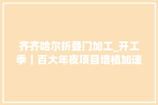 齐齐哈尔折叠门加工_开工季｜百大年夜项目培植加速度齐齐哈尔阜丰12月份累计实现产值57亿元