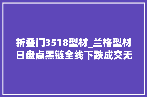 折叠门3518型材_兰格型材日盘点黑链全线下跌成交无人问津
