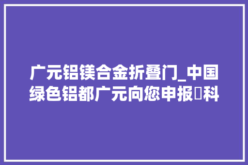 广元铝镁合金折叠门_中国绿色铝都广元向您申报⑰科技赋能篇｜逐绿而行铝途光明