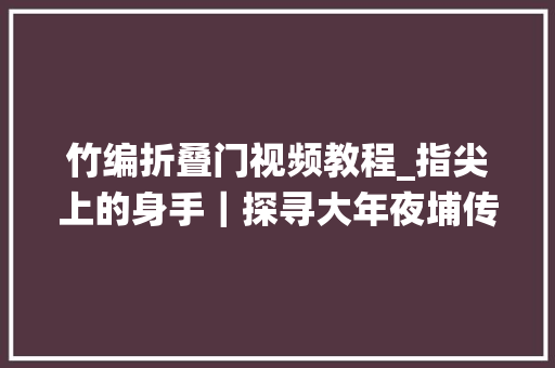 竹编折叠门视频教程_指尖上的身手｜探寻大年夜埔传统非遗竹编