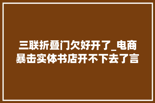 三联折叠门欠好开了_电商暴击实体书店开不下去了言几又西西弗三联书店若何自救