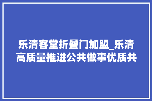 乐清客堂折叠门加盟_乐清高质量推进公共做事优质共享描述合营富余的靓丽图景