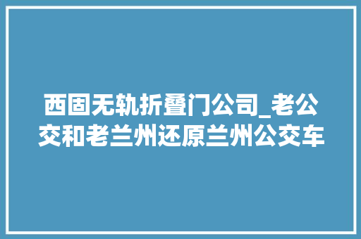 西固无轨折叠门公司_老公交和老兰州还原兰州公交车的变迁史