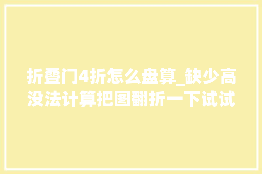 折叠门4折怎么盘算_缺少高没法计算把图翻折一下试试。