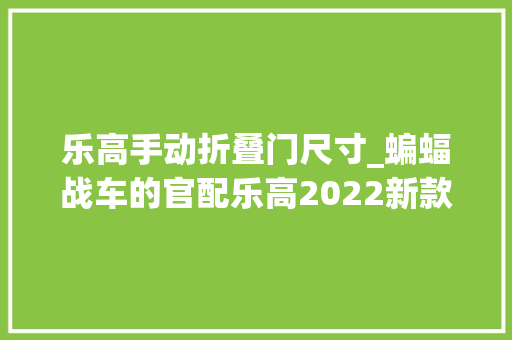 乐高手动折叠门尺寸_蝙蝠战车的官配乐高2022新款蝙蝠洞76183测评