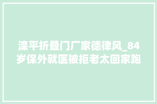 滦平折叠门厂家德律风_84岁保外就医被拒老太回家跑不动结案子就让女儿去解决吧